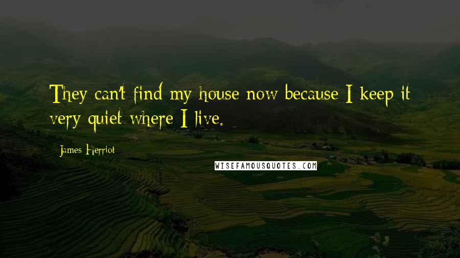 James Herriot Quotes: They can't find my house now because I keep it very quiet where I live.