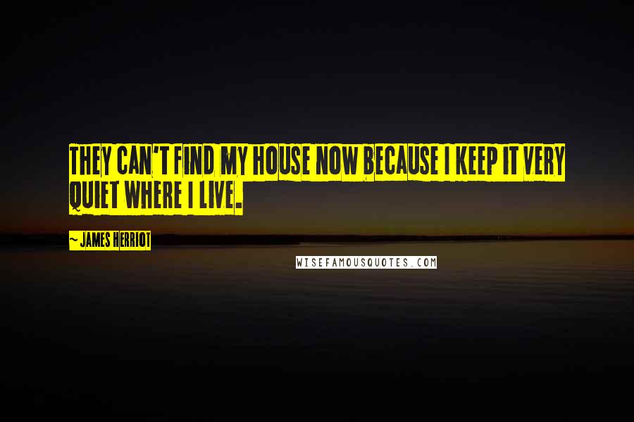 James Herriot Quotes: They can't find my house now because I keep it very quiet where I live.