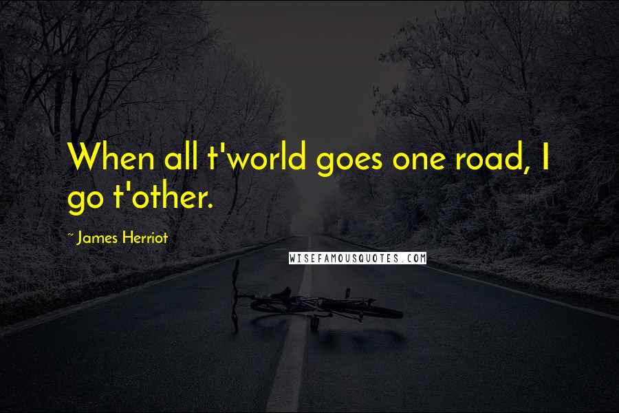 James Herriot Quotes: When all t'world goes one road, I go t'other.