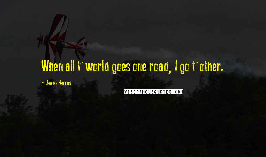 James Herriot Quotes: When all t'world goes one road, I go t'other.