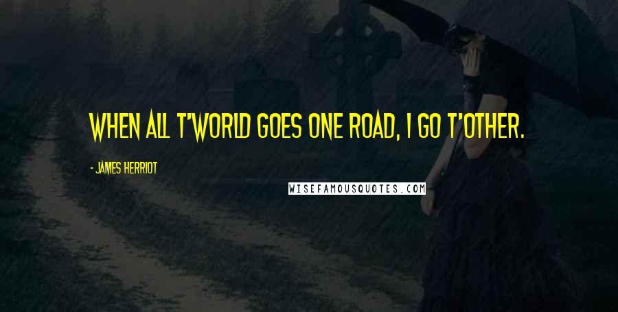 James Herriot Quotes: When all t'world goes one road, I go t'other.