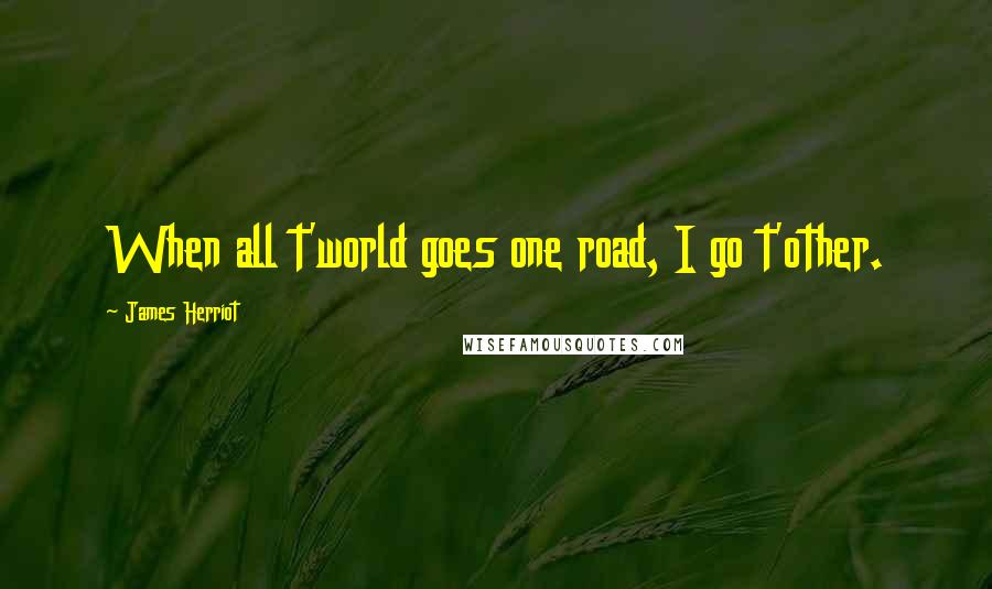 James Herriot Quotes: When all t'world goes one road, I go t'other.