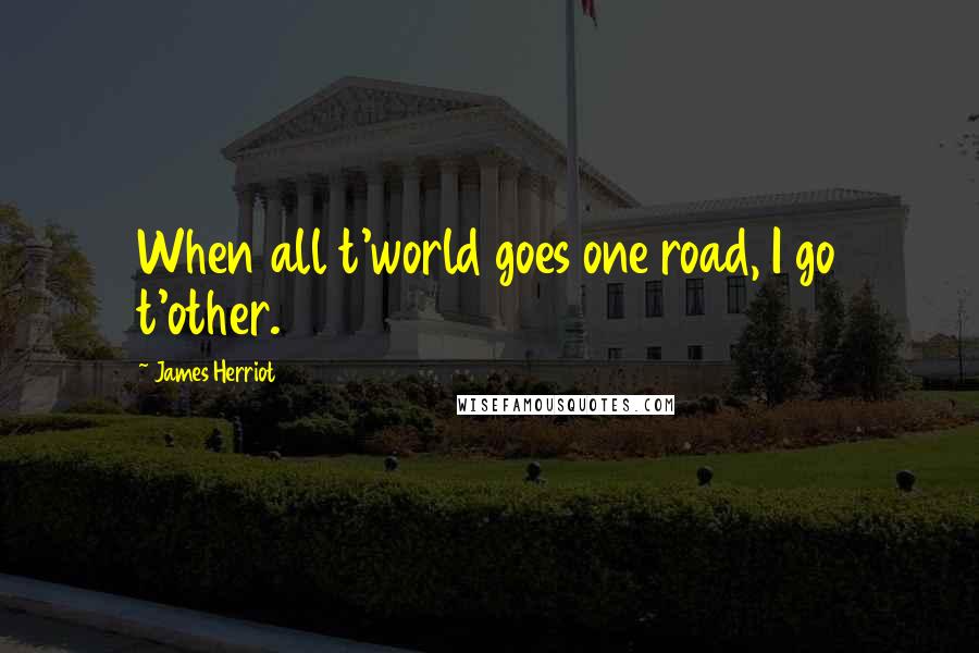 James Herriot Quotes: When all t'world goes one road, I go t'other.