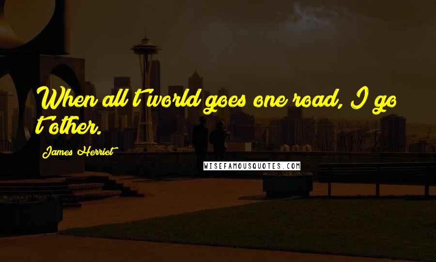 James Herriot Quotes: When all t'world goes one road, I go t'other.