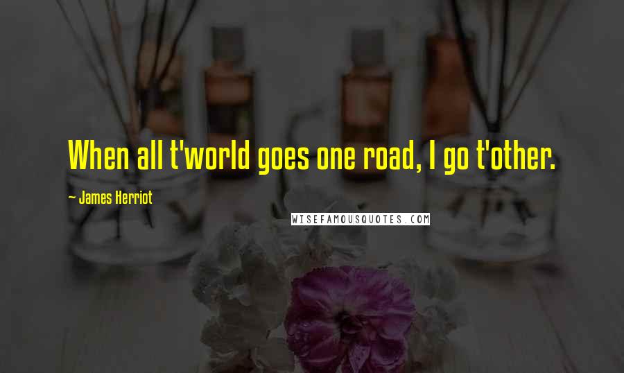 James Herriot Quotes: When all t'world goes one road, I go t'other.