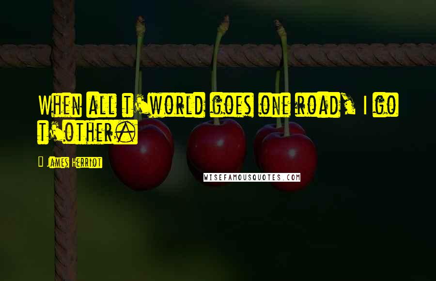 James Herriot Quotes: When all t'world goes one road, I go t'other.