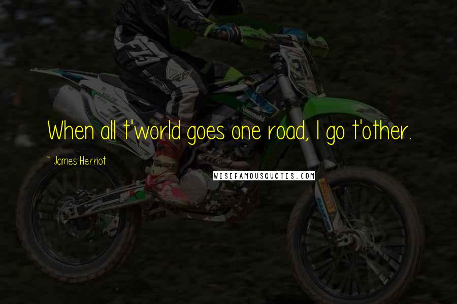 James Herriot Quotes: When all t'world goes one road, I go t'other.