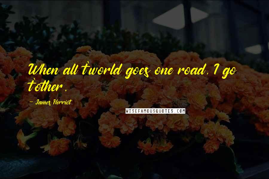 James Herriot Quotes: When all t'world goes one road, I go t'other.