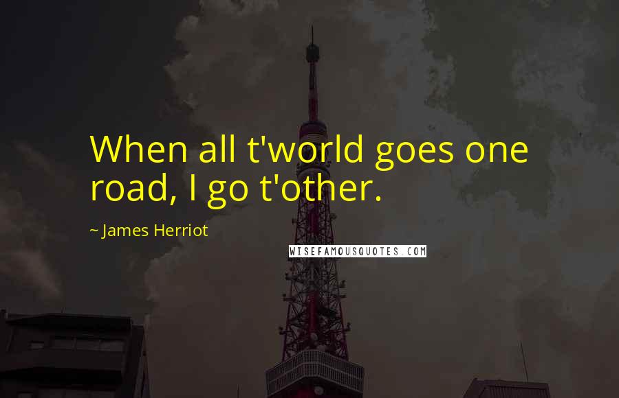 James Herriot Quotes: When all t'world goes one road, I go t'other.