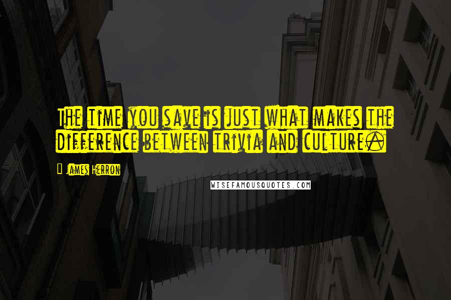 James Herron Quotes: The time you save is just what makes the difference between trivia and culture.