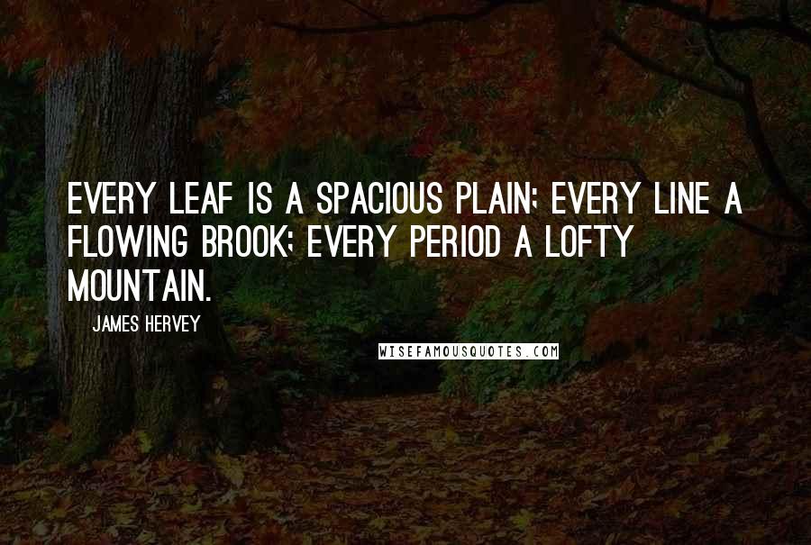 James Hervey Quotes: Every leaf is a spacious plain; every line a flowing brook; every period a lofty mountain.