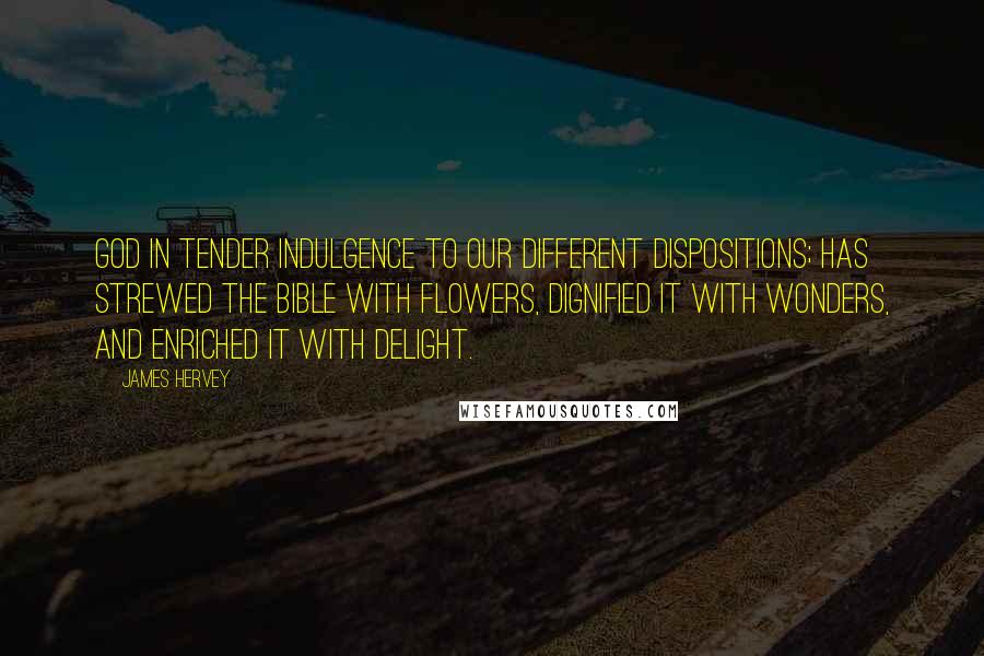 James Hervey Quotes: God in tender indulgence to our different dispositions; has strewed the Bible with flowers, dignified it with wonders, and enriched it with delight.