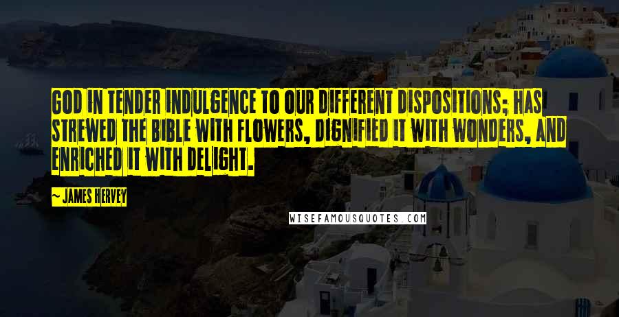 James Hervey Quotes: God in tender indulgence to our different dispositions; has strewed the Bible with flowers, dignified it with wonders, and enriched it with delight.