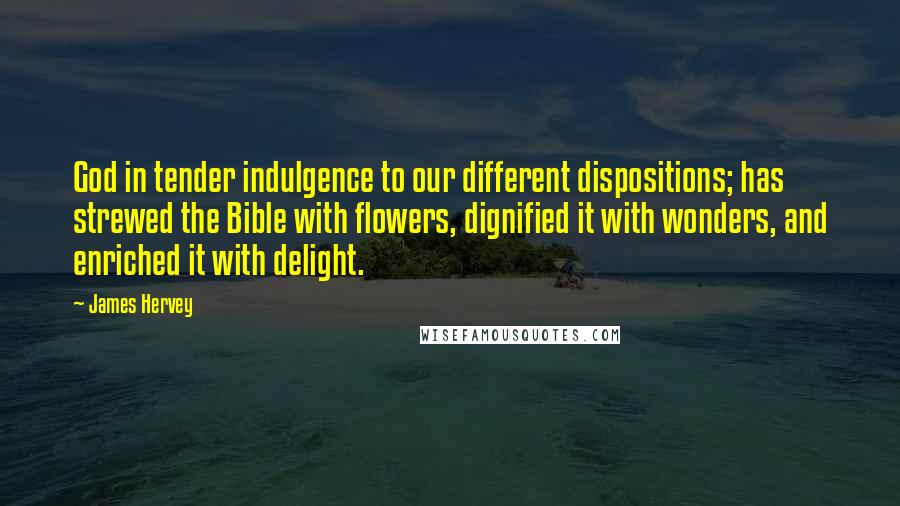 James Hervey Quotes: God in tender indulgence to our different dispositions; has strewed the Bible with flowers, dignified it with wonders, and enriched it with delight.