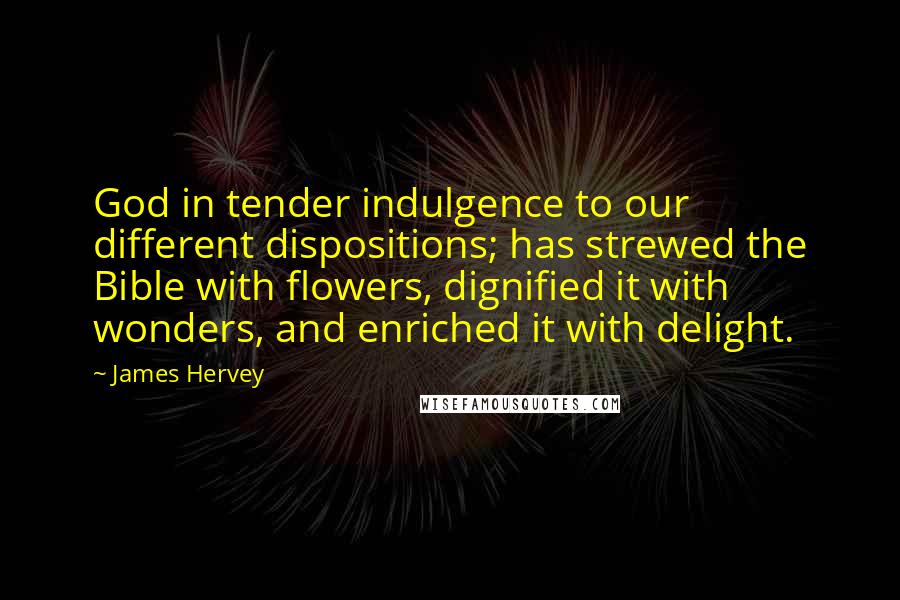 James Hervey Quotes: God in tender indulgence to our different dispositions; has strewed the Bible with flowers, dignified it with wonders, and enriched it with delight.