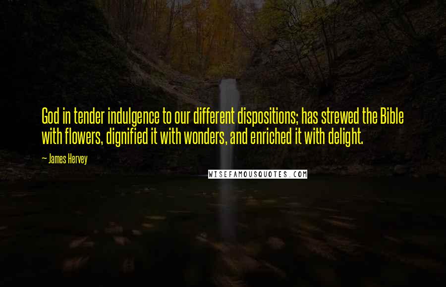 James Hervey Quotes: God in tender indulgence to our different dispositions; has strewed the Bible with flowers, dignified it with wonders, and enriched it with delight.