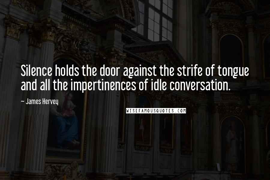 James Hervey Quotes: Silence holds the door against the strife of tongue and all the impertinences of idle conversation.