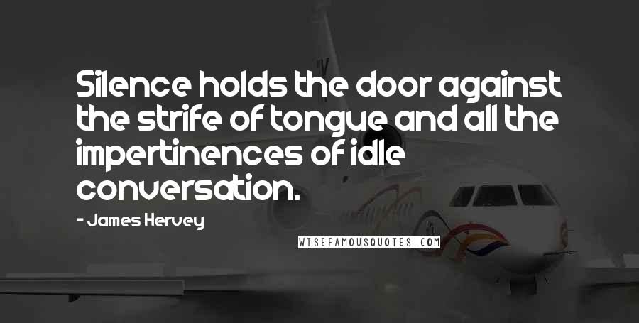 James Hervey Quotes: Silence holds the door against the strife of tongue and all the impertinences of idle conversation.