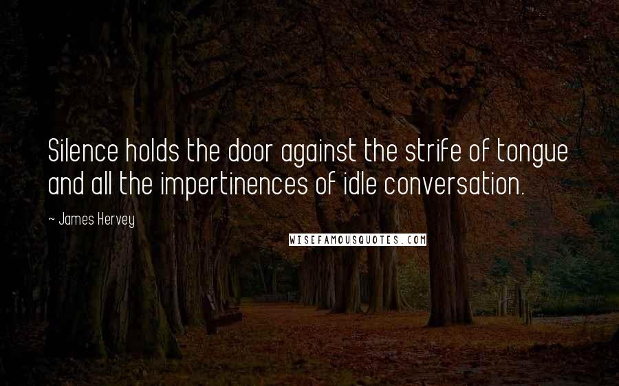 James Hervey Quotes: Silence holds the door against the strife of tongue and all the impertinences of idle conversation.