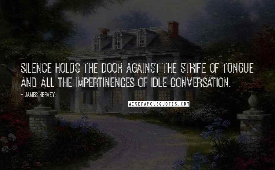 James Hervey Quotes: Silence holds the door against the strife of tongue and all the impertinences of idle conversation.