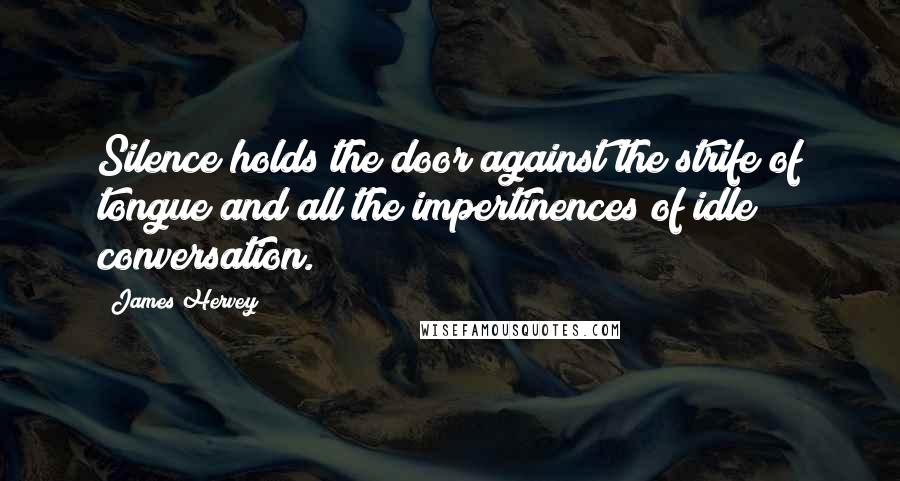James Hervey Quotes: Silence holds the door against the strife of tongue and all the impertinences of idle conversation.
