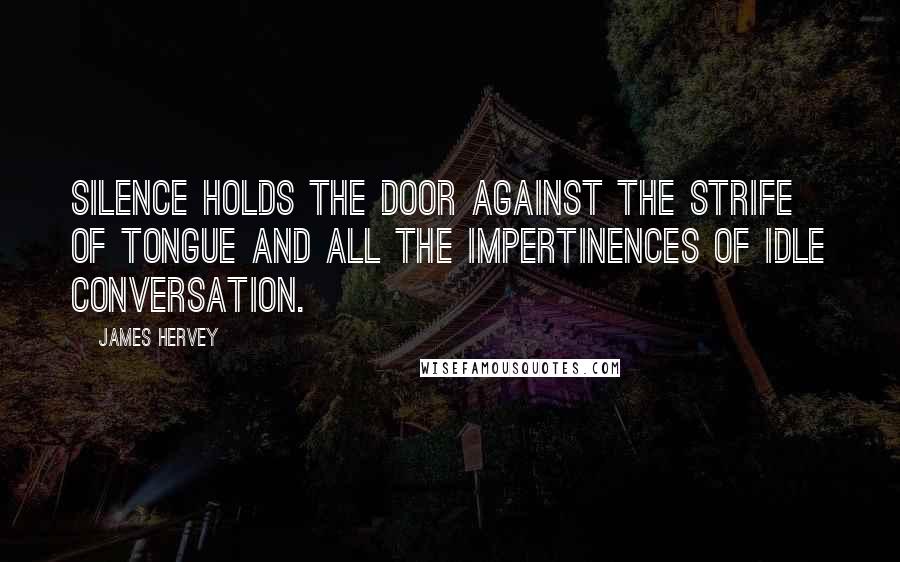 James Hervey Quotes: Silence holds the door against the strife of tongue and all the impertinences of idle conversation.