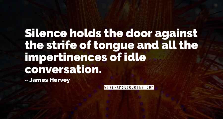 James Hervey Quotes: Silence holds the door against the strife of tongue and all the impertinences of idle conversation.