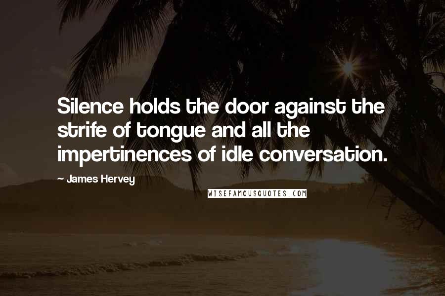 James Hervey Quotes: Silence holds the door against the strife of tongue and all the impertinences of idle conversation.