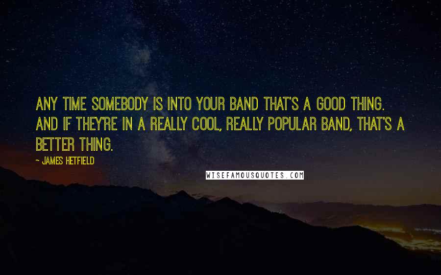 James Hetfield Quotes: Any time somebody is into your band that's a good thing. And if they're in a really cool, really popular band, that's a better thing.