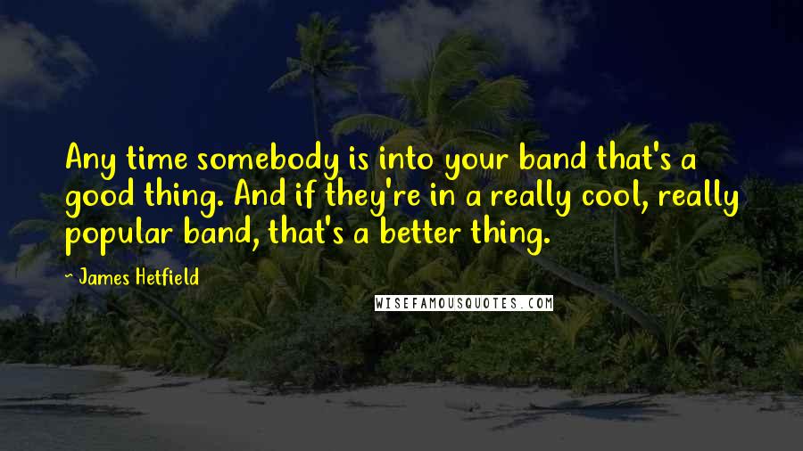 James Hetfield Quotes: Any time somebody is into your band that's a good thing. And if they're in a really cool, really popular band, that's a better thing.