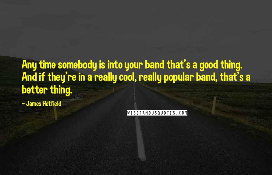 James Hetfield Quotes: Any time somebody is into your band that's a good thing. And if they're in a really cool, really popular band, that's a better thing.