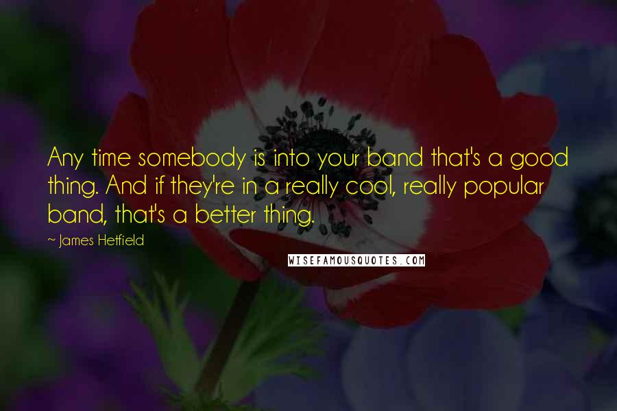 James Hetfield Quotes: Any time somebody is into your band that's a good thing. And if they're in a really cool, really popular band, that's a better thing.