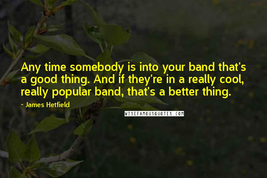 James Hetfield Quotes: Any time somebody is into your band that's a good thing. And if they're in a really cool, really popular band, that's a better thing.