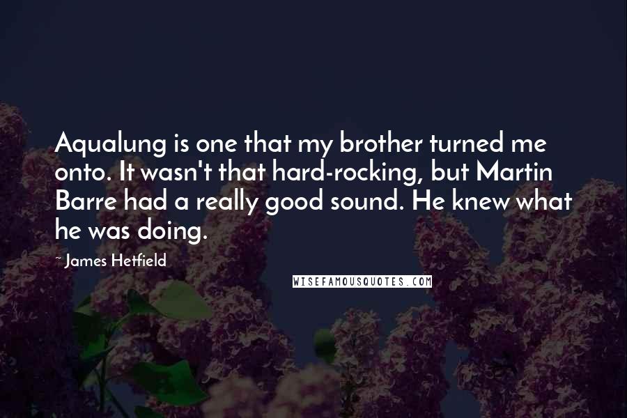 James Hetfield Quotes: Aqualung is one that my brother turned me onto. It wasn't that hard-rocking, but Martin Barre had a really good sound. He knew what he was doing.