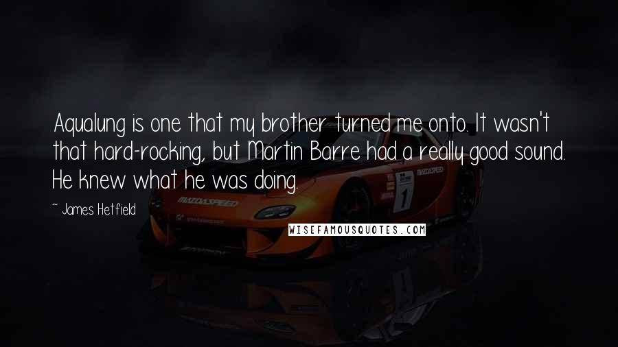 James Hetfield Quotes: Aqualung is one that my brother turned me onto. It wasn't that hard-rocking, but Martin Barre had a really good sound. He knew what he was doing.