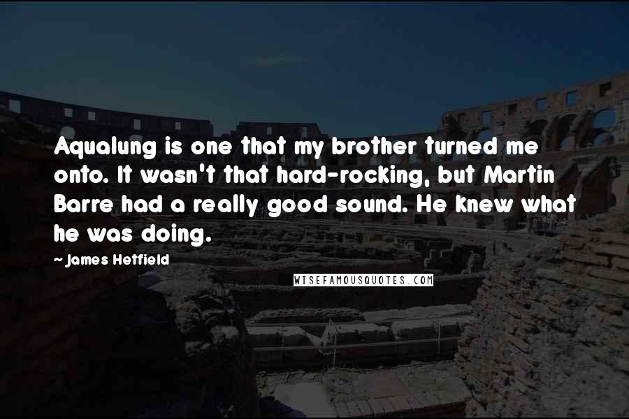 James Hetfield Quotes: Aqualung is one that my brother turned me onto. It wasn't that hard-rocking, but Martin Barre had a really good sound. He knew what he was doing.