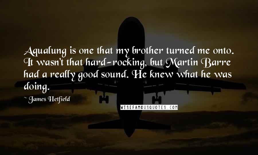 James Hetfield Quotes: Aqualung is one that my brother turned me onto. It wasn't that hard-rocking, but Martin Barre had a really good sound. He knew what he was doing.