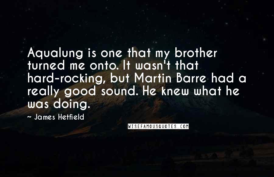 James Hetfield Quotes: Aqualung is one that my brother turned me onto. It wasn't that hard-rocking, but Martin Barre had a really good sound. He knew what he was doing.