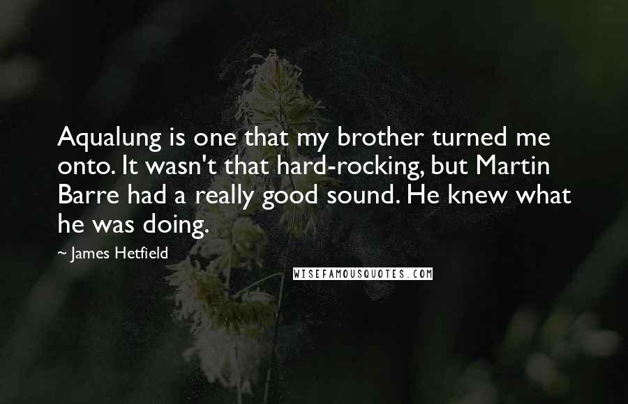 James Hetfield Quotes: Aqualung is one that my brother turned me onto. It wasn't that hard-rocking, but Martin Barre had a really good sound. He knew what he was doing.