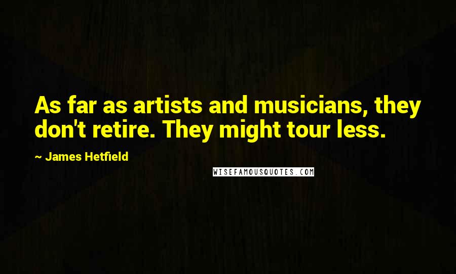 James Hetfield Quotes: As far as artists and musicians, they don't retire. They might tour less.