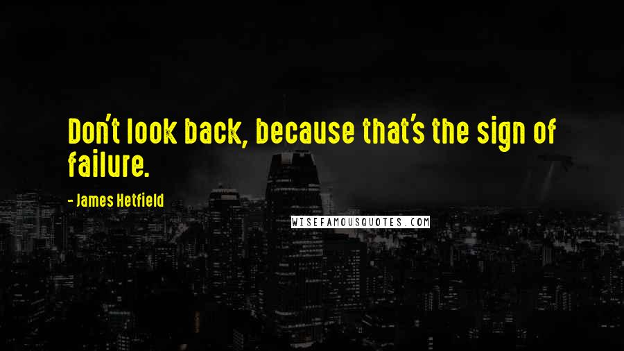 James Hetfield Quotes: Don't look back, because that's the sign of failure.