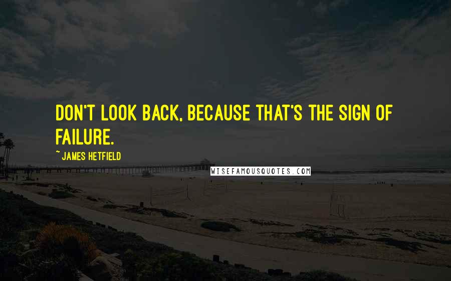 James Hetfield Quotes: Don't look back, because that's the sign of failure.