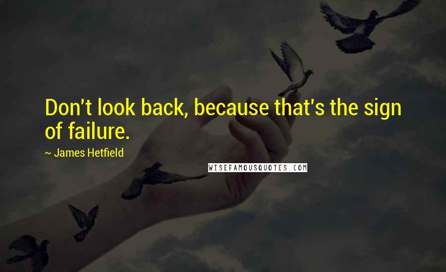 James Hetfield Quotes: Don't look back, because that's the sign of failure.