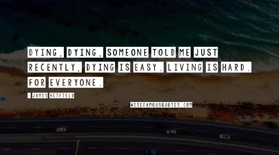 James Hetfield Quotes: Dying, dying, someone told me just recently, dying is easy. Living is hard. for everyone.