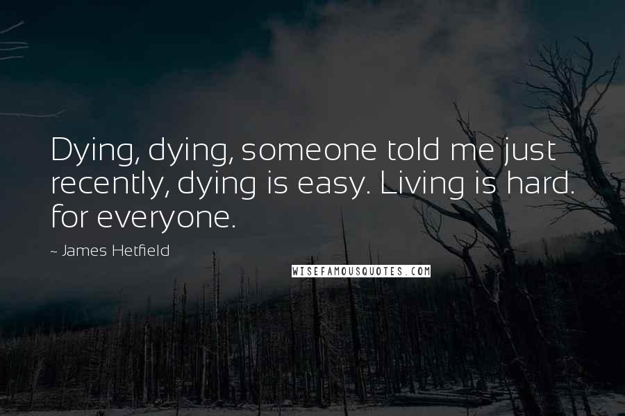 James Hetfield Quotes: Dying, dying, someone told me just recently, dying is easy. Living is hard. for everyone.