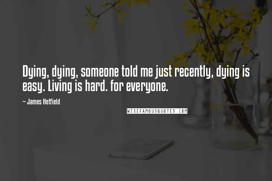 James Hetfield Quotes: Dying, dying, someone told me just recently, dying is easy. Living is hard. for everyone.