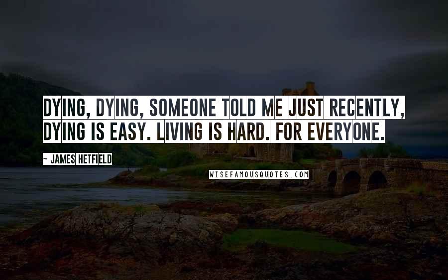 James Hetfield Quotes: Dying, dying, someone told me just recently, dying is easy. Living is hard. for everyone.