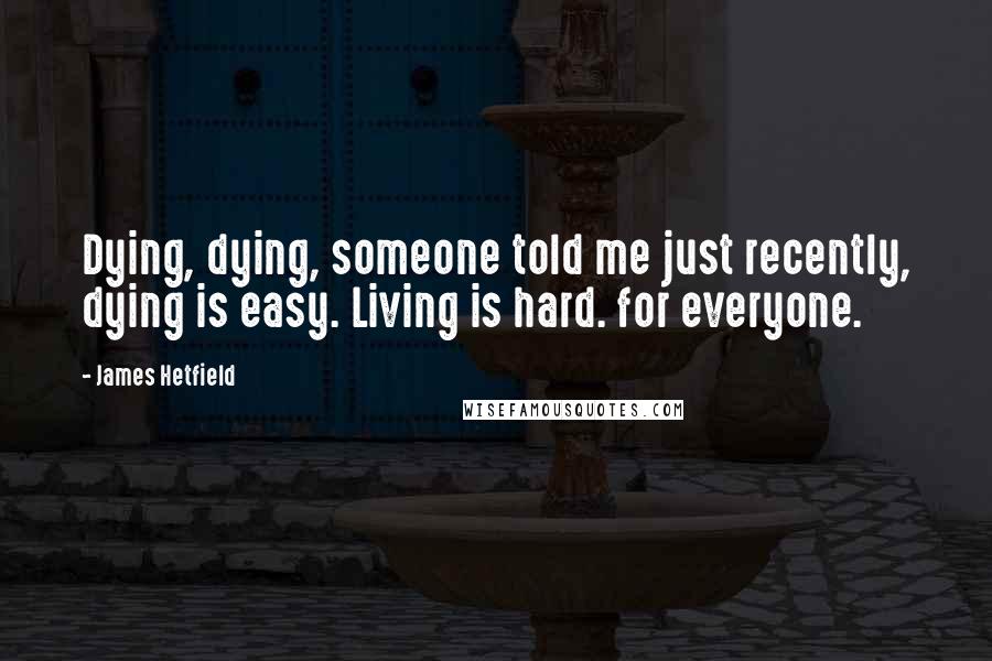 James Hetfield Quotes: Dying, dying, someone told me just recently, dying is easy. Living is hard. for everyone.