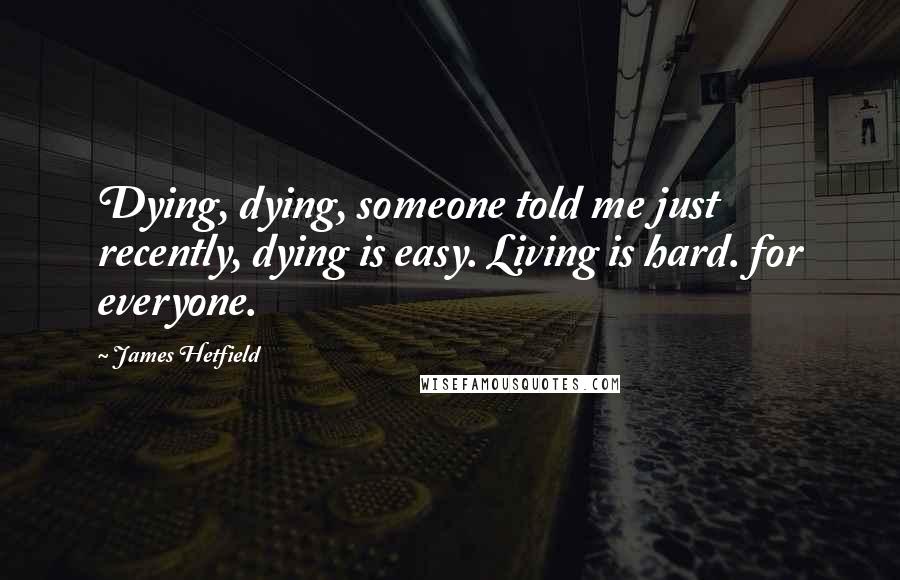 James Hetfield Quotes: Dying, dying, someone told me just recently, dying is easy. Living is hard. for everyone.