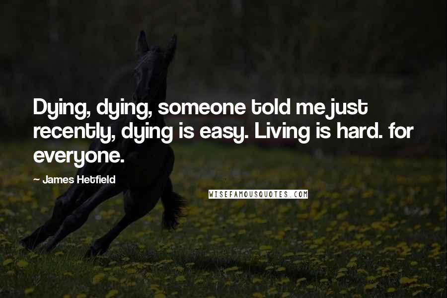 James Hetfield Quotes: Dying, dying, someone told me just recently, dying is easy. Living is hard. for everyone.